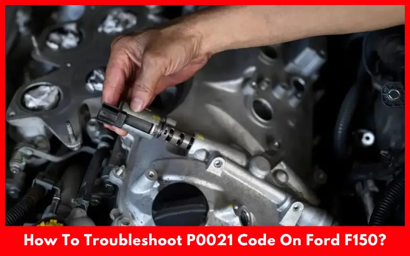 How To Troubleshoot P0021 Code On Ford F150?