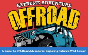 A Guide To Off-Road Adventures Exploring Nature's Wild Terrain