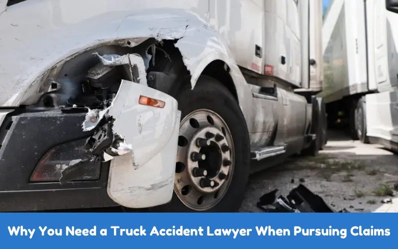 Why You Need a Truck Accident Lawyer When Pursuing Claims